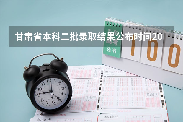 甘肃省本科二批录取结果公布时间2023 甘肃省本科一批录取结果公布时间