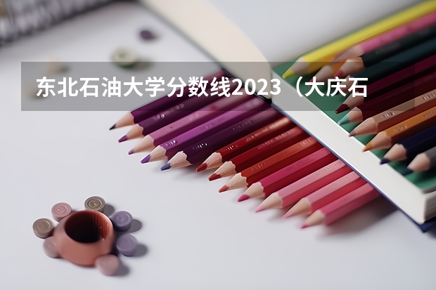 东北石油大学分数线2023（大庆石油大学录取分数线）