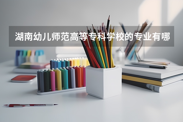 湖南幼儿师范高等专科学校的专业有哪些