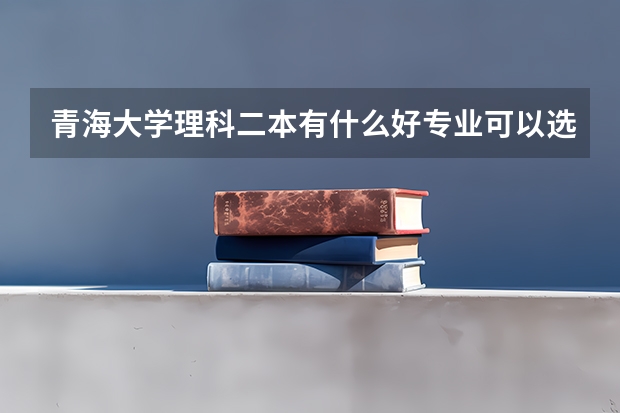 青海大学理科二本有什么好专业可以选？急~~~~