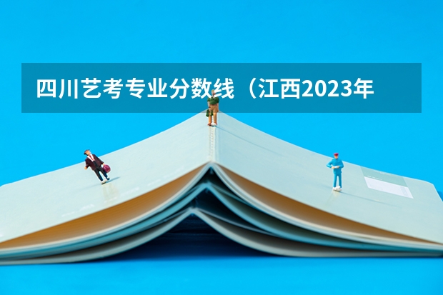 四川艺考专业分数线（江西2023年美术联考分数线）