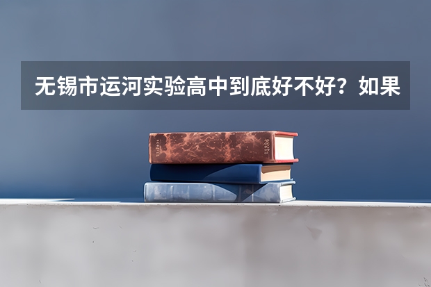 无锡市运河实验高中到底好不好？如果不好，原因是什么？大神们帮帮忙