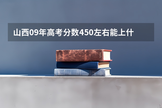 山西09年高考分数450左右能上什么3本？？？最好比较好的。