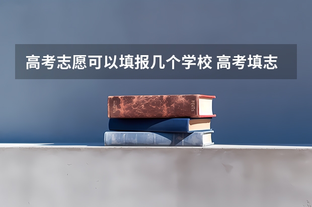 高考志愿可以填报几个学校 高考填志愿时可以填几个学校（二本），一个学校可以报几个专业？