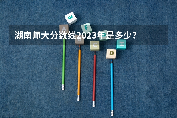 湖南师大分数线2023年是多少？