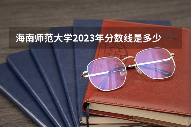 海南师范大学2023年分数线是多少？