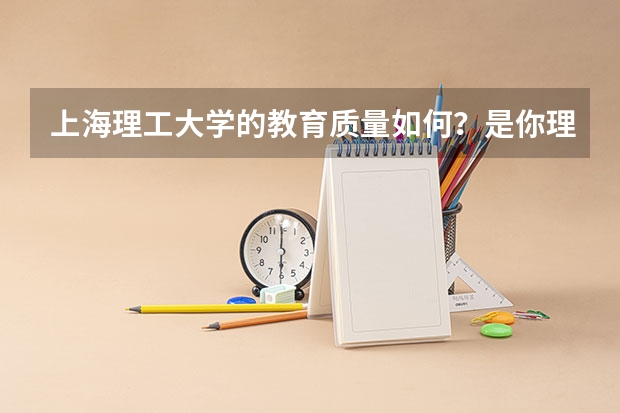 上海理工大学的教育质量如何？是你理想的大学吗？