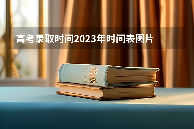 高考录取时间2023年时间表图片 辽宁高考录取时间2023年时间表