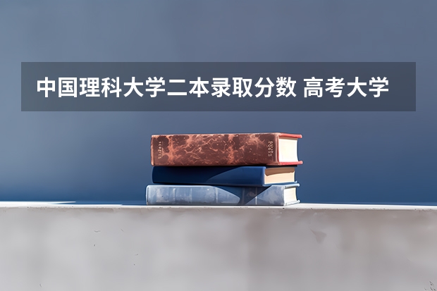 中国理科大学二本录取分数 高考大学录取分数线排名？