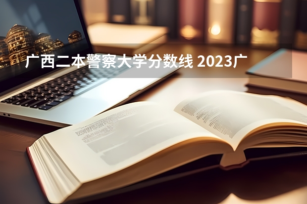 广西二本警察大学分数线 2023广西二本分数线