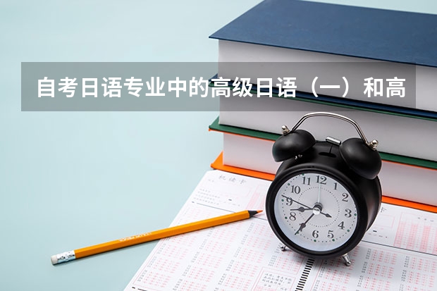 自考日语专业中的高级日语（一）和高级日语（二）分别是什么水平呢？大概分别对应日语能力测试的几级啊？