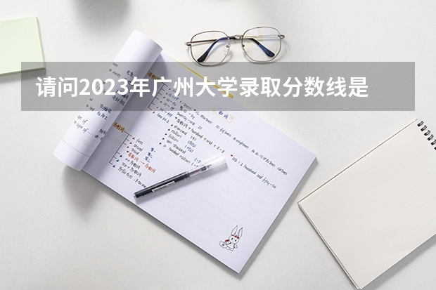 请问2023年广州大学录取分数线是多少啊？