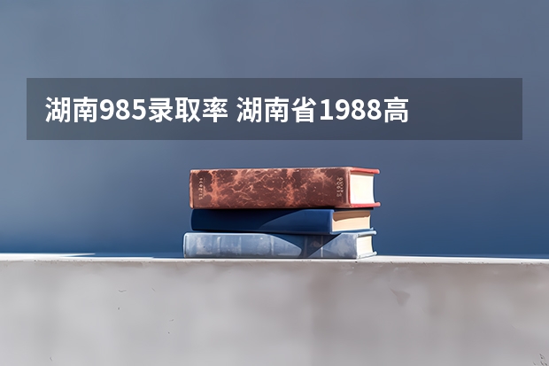 湖南985录取率 湖南省1988高考预考过线率