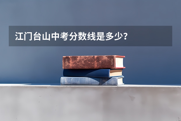 江门台山中考分数线是多少？