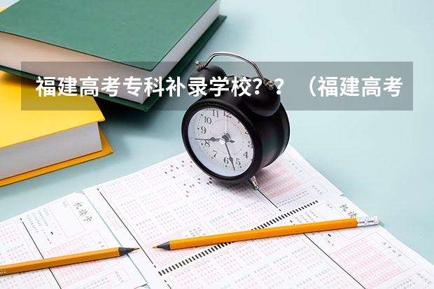 福建高考专科补录学校？？（福建高考补录时间）