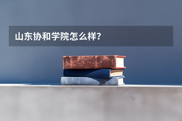 山东协和学院怎么样？