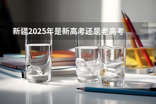 新疆2025年是新高考还是老高考 2025年新高考政策