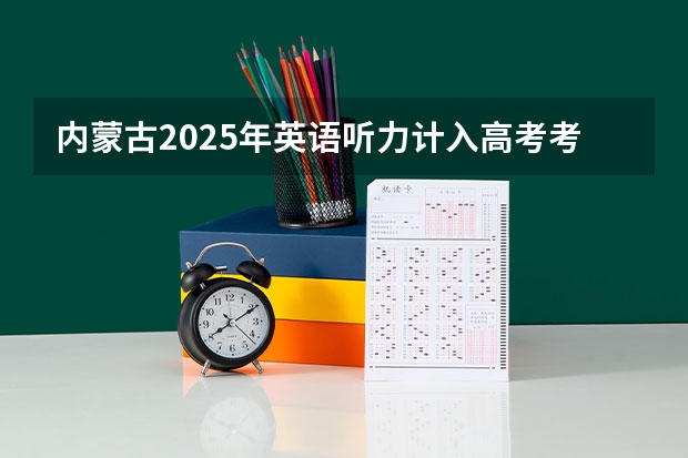 内蒙古2025年英语听力计入高考考试成绩吗