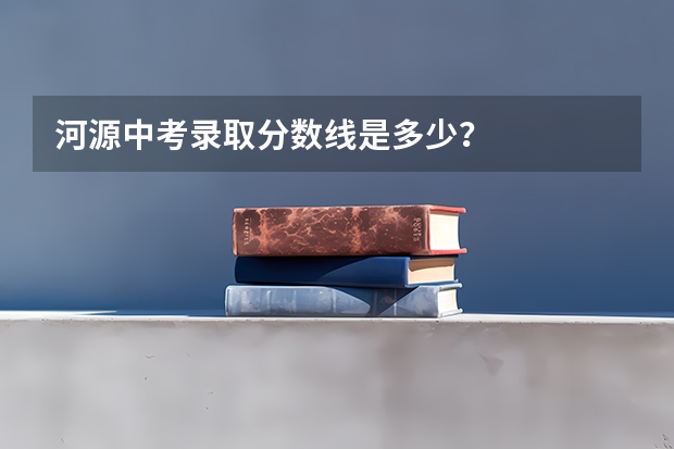 河源中考录取分数线是多少？