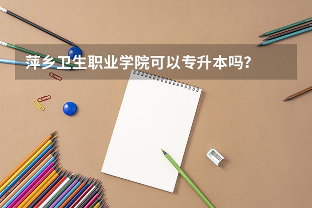 萍乡卫生职业学院可以专升本吗？