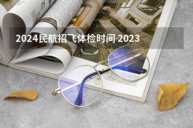 2024民航招飞体检时间 2023民航招飞体检要求如下