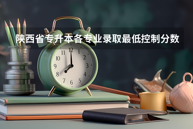 陕西省专升本各专业录取最低控制分数线（陕西省各大专院校录取分数线）