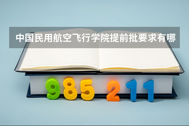 中国民用航空飞行学院提前批要求有哪些