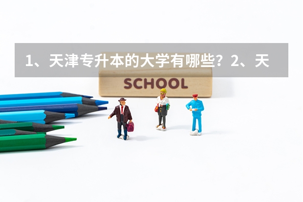 1、天津专升本的大学有哪些？2、天津专升本的专业有哪些？