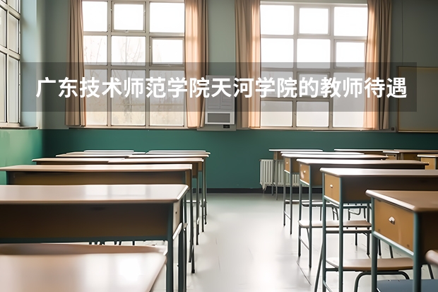 广东技术师范学院天河学院的教师待遇怎么样