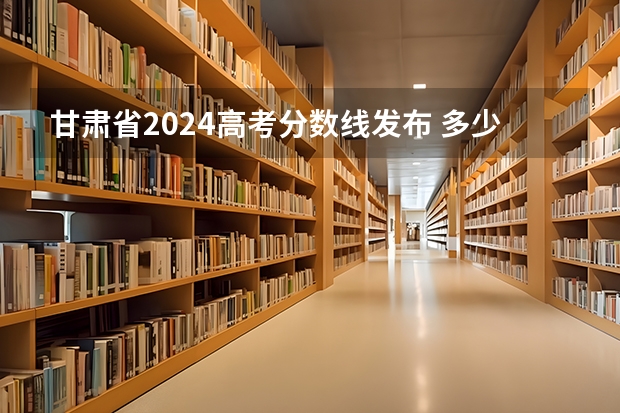 甘肃省2024高考分数线发布 多少分能上一本