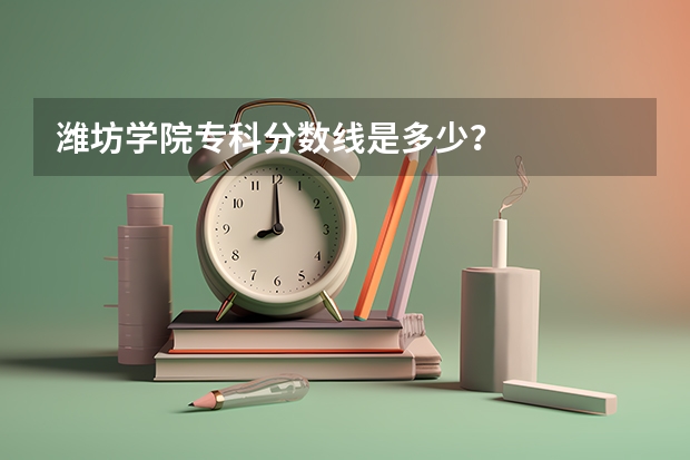 潍坊学院专科分数线是多少？