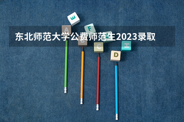 东北师范大学公费师范生2023录取分数线（黑龙江省师范类大学排名及录取分数线）