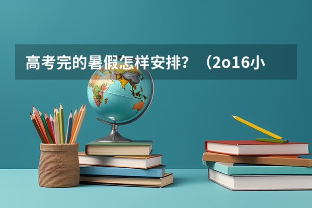 高考完的暑假怎样安排？（2o16小学毕业先填志愿还是先考式）