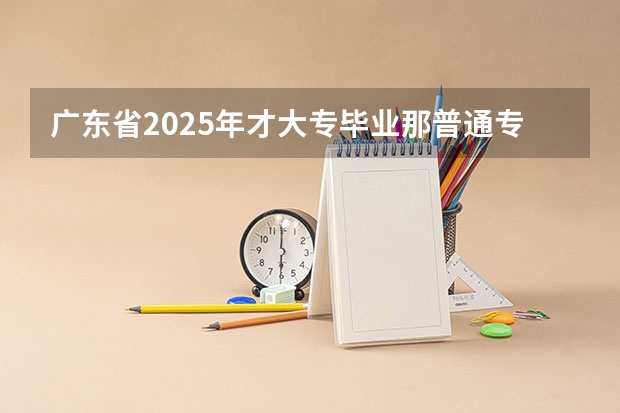 广东省2025年才大专毕业那普通专升本考试在什么时候考？