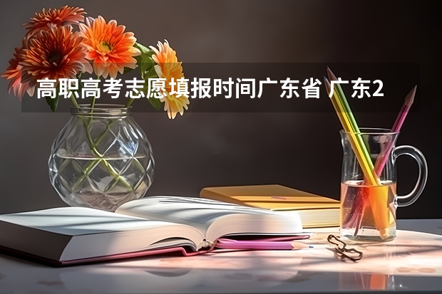 高职高考志愿填报时间广东省 广东2023年普通高等学校招收中等职业学校毕业生统一考试招生工作通知