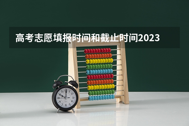 高考志愿填报时间和截止时间2023（填写高考志愿时间）