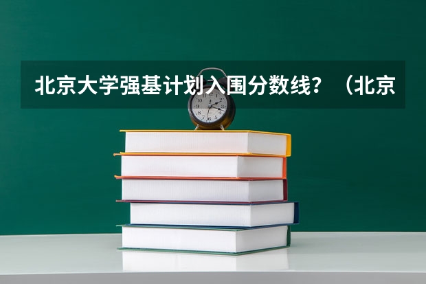 北京大学强基计划入围分数线？（北京大学强基计划2023报名时间）