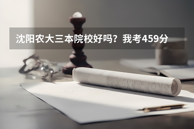 沈阳农大三本院校好吗？我考459分能报吗？