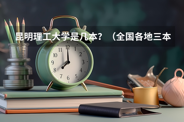 昆明理工大学是几本？（全国各地三本大学录取分数线解读高考三本大学排名及分数线）