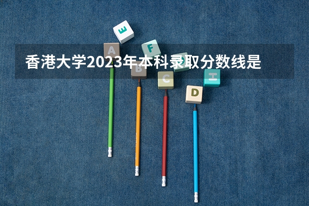 香港大学2023年本科录取分数线是多少呢？