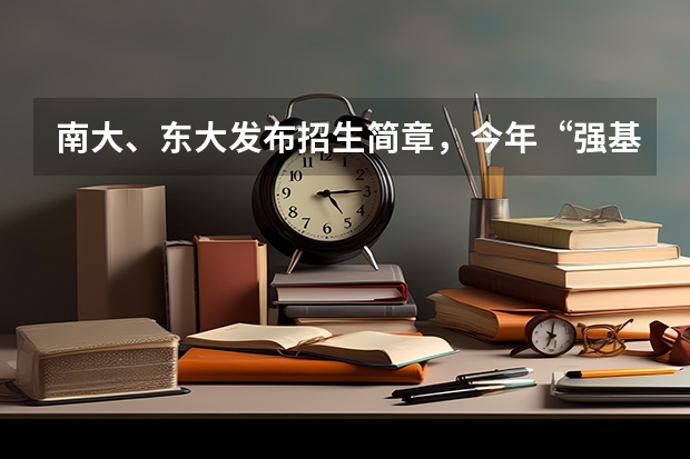 南大、东大发布招生简章，今年“强基计划”有何新变化？（南京大学强基计划初试地点）