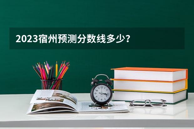 2023宿州预测分数线多少？