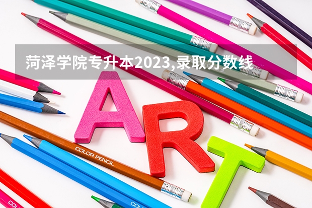 菏泽学院专升本2023,录取分数线 菏泽学院分数线