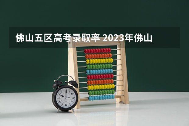 佛山五区高考录取率 2023年佛山高考时间