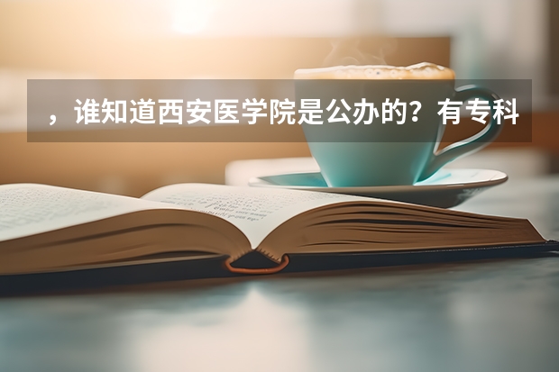 ，谁知道西安医学院是公办的？有专科吗？过专科分数线，想上医学医学影像学，这个学院怎样？