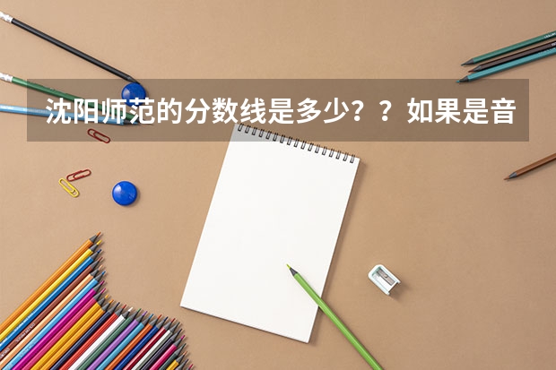 沈阳师范的分数线是多少？？如果是音乐系的艺术生可以考艺术类的么？？