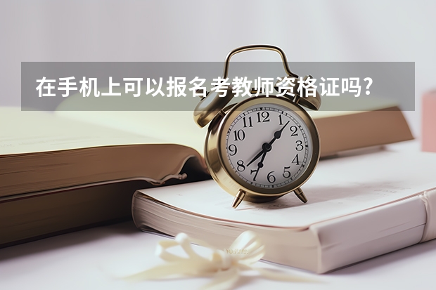 在手机上可以报名考教师资格证吗?