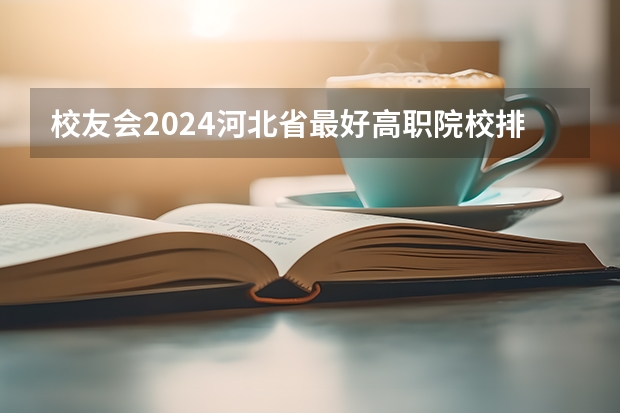 校友会2024河北省最好高职院校排名，石家庄医学高等专科学校前三（河北职高学校排名前十）