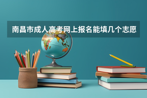 南昌市成人高考网上报名能填几个志愿？（南昌各大院校成人高考报名条件？）