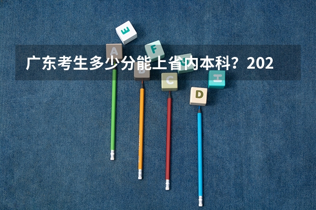 广东考生多少分能上省内本科？2023广东本科院校录取分数盘点！